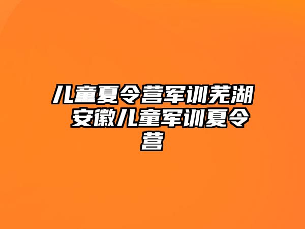 儿童夏令营军训芜湖 安徽儿童军训夏令营