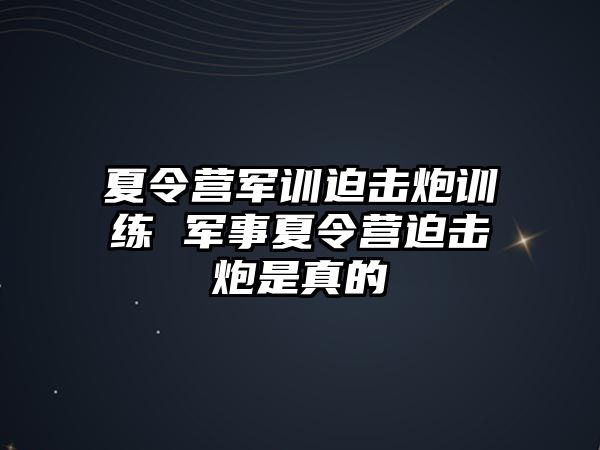 夏令营军训迫击炮训练 军事夏令营迫击炮是真的