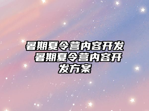 暑期夏令营内容开发 暑期夏令营内容开发方案