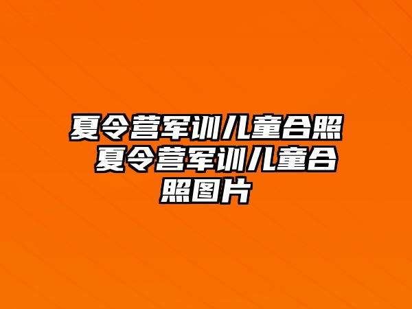 夏令营军训儿童合照 夏令营军训儿童合照图片