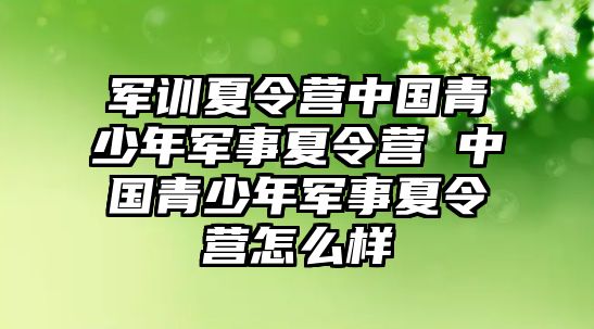 军训夏令营中国青少年军事夏令营 中国青少年军事夏令营怎么样