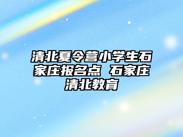 清北夏令营小学生石家庄报名点 石家庄清北教育