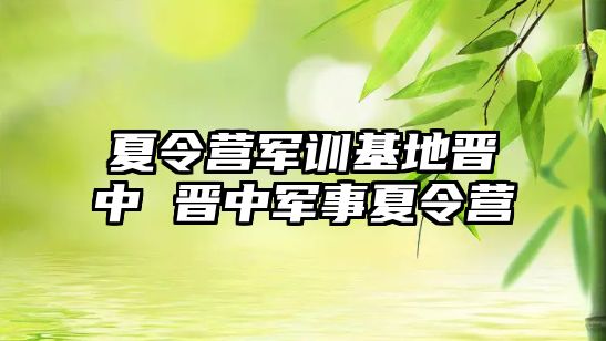 夏令营军训基地晋中 晋中军事夏令营