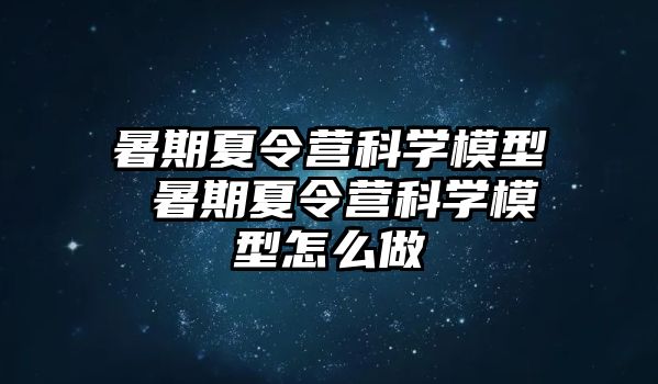 暑期夏令营科学模型 暑期夏令营科学模型怎么做