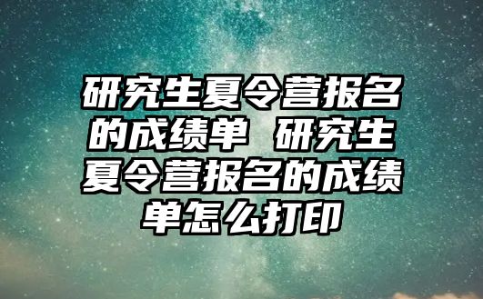 研究生夏令营报名的成绩单 研究生夏令营报名的成绩单怎么打印