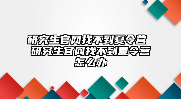 研究生官网找不到夏令营 研究生官网找不到夏令营怎么办