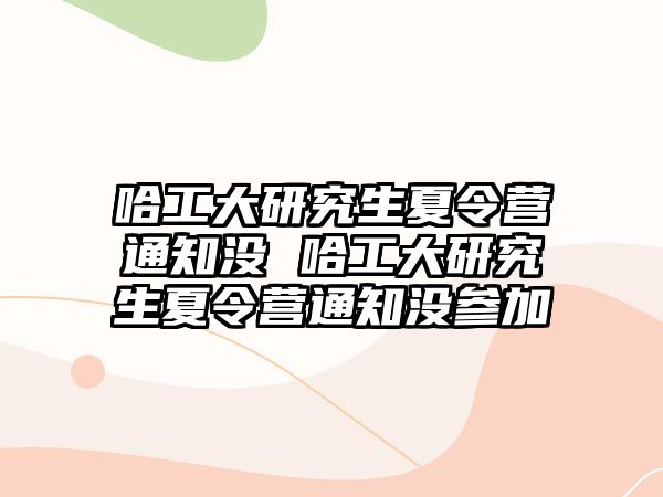 哈工大研究生夏令营通知没 哈工大研究生夏令营通知没参加