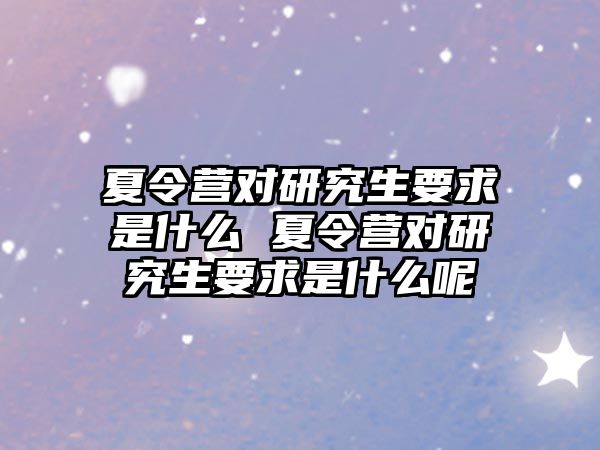 夏令营对研究生要求是什么 夏令营对研究生要求是什么呢