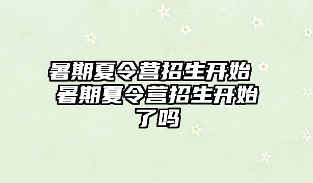 暑期夏令营招生开始 暑期夏令营招生开始了吗