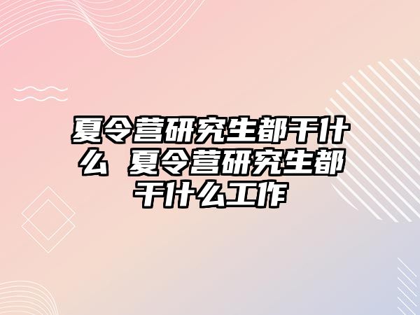 夏令营研究生都干什么 夏令营研究生都干什么工作