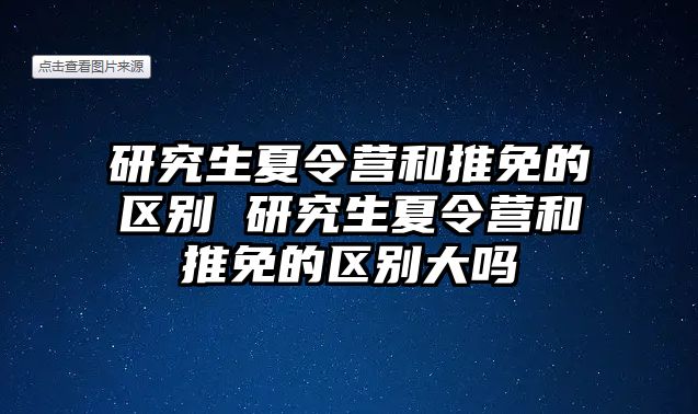 研究生夏令营和推免的区别 研究生夏令营和推免的区别大吗