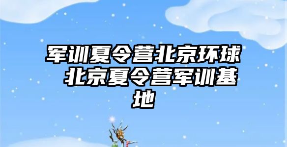 军训夏令营北京环球 北京夏令营军训基地