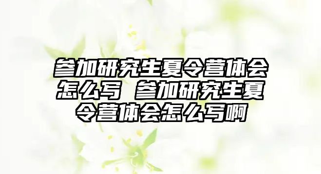 参加研究生夏令营体会怎么写 参加研究生夏令营体会怎么写啊