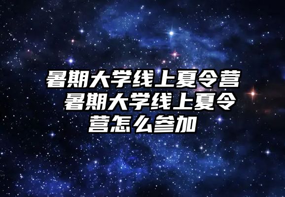 暑期大学线上夏令营 暑期大学线上夏令营怎么参加