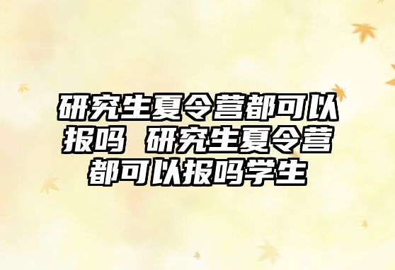 研究生夏令营都可以报吗 研究生夏令营都可以报吗学生