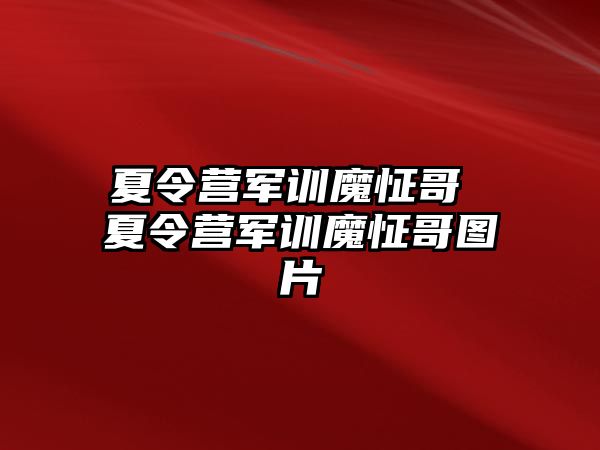 夏令营军训魔怔哥 夏令营军训魔怔哥图片