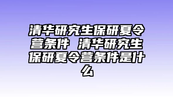 清华研究生保研夏令营条件 清华研究生保研夏令营条件是什么