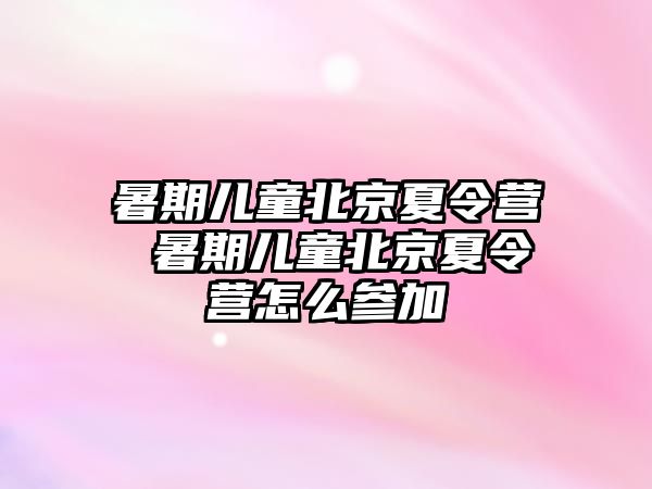 暑期儿童北京夏令营 暑期儿童北京夏令营怎么参加