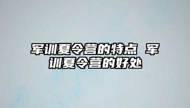 军训夏令营的特点 军训夏令营的好处