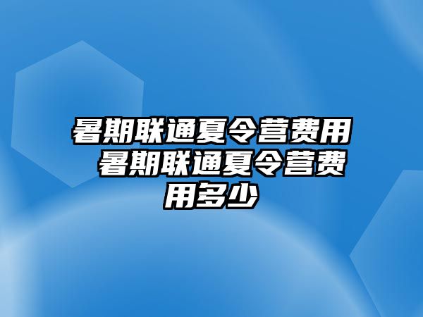 暑期联通夏令营费用 暑期联通夏令营费用多少