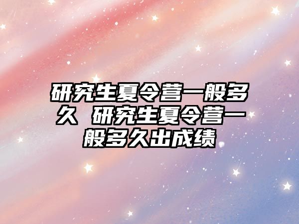 研究生夏令营一般多久 研究生夏令营一般多久出成绩