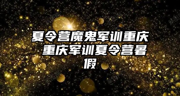 夏令营魔鬼军训重庆 重庆军训夏令营暑假