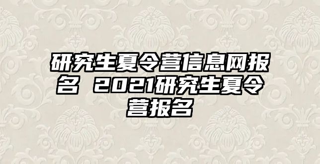 研究生夏令营信息网报名 2021研究生夏令营报名