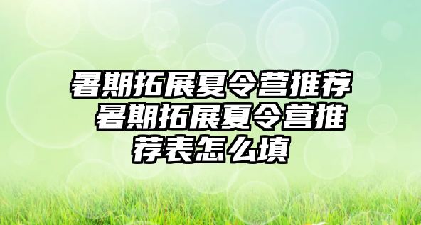 暑期拓展夏令营推荐 暑期拓展夏令营推荐表怎么填