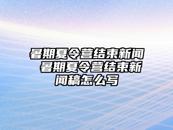 暑期夏令营结束新闻 暑期夏令营结束新闻稿怎么写