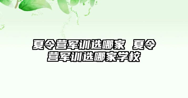 夏令营军训选哪家 夏令营军训选哪家学校