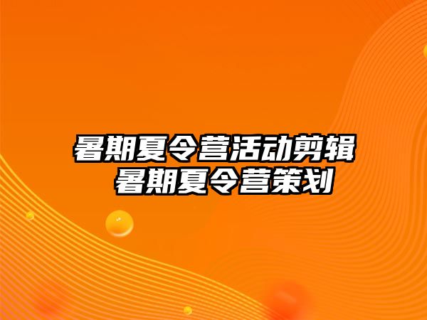 暑期夏令营活动剪辑 暑期夏令营策划