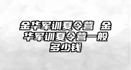 金华军训夏令营 金华军训夏令营一般多少钱