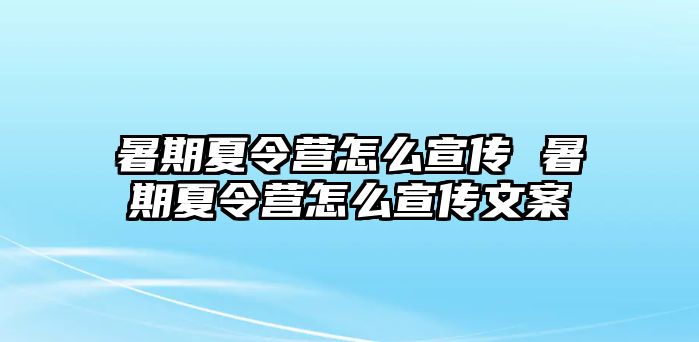 暑期夏令营怎么宣传 暑期夏令营怎么宣传文案