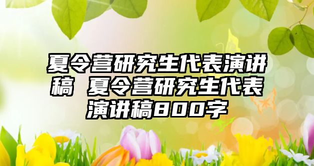 夏令营研究生代表演讲稿 夏令营研究生代表演讲稿800字