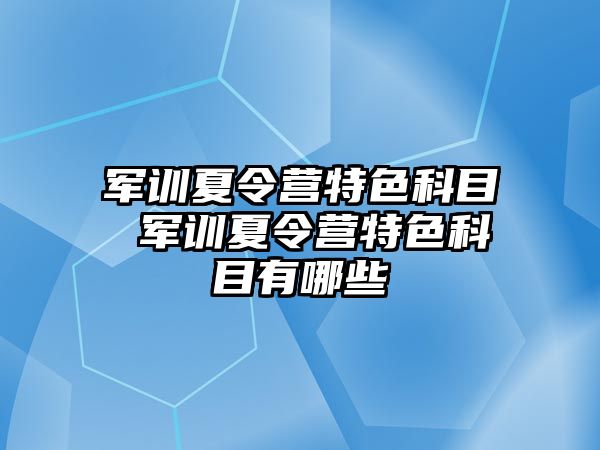 军训夏令营特色科目 军训夏令营特色科目有哪些