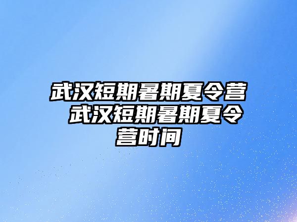 武汉短期暑期夏令营 武汉短期暑期夏令营时间