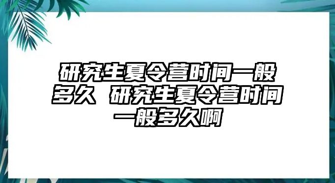 研究生夏令营时间一般多久 研究生夏令营时间一般多久啊