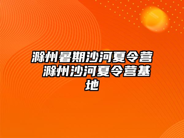 滁州暑期沙河夏令营 滁州沙河夏令营基地