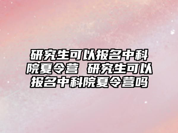 研究生可以报名中科院夏令营 研究生可以报名中科院夏令营吗