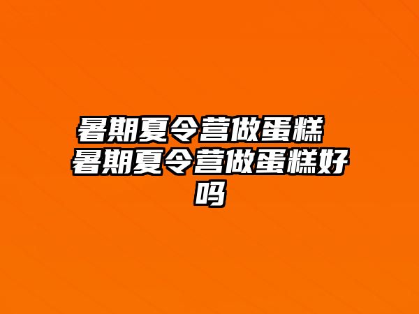 暑期夏令营做蛋糕 暑期夏令营做蛋糕好吗