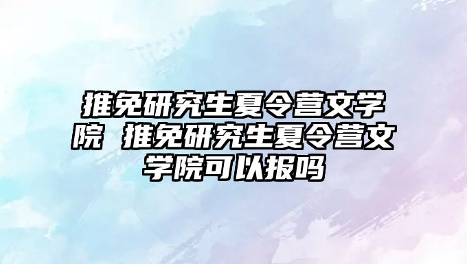 推免研究生夏令营文学院 推免研究生夏令营文学院可以报吗