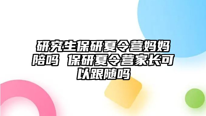 研究生保研夏令营妈妈陪吗 保研夏令营家长可以跟随吗