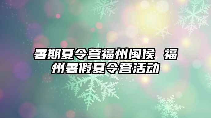 暑期夏令营福州闽侯 福州暑假夏令营活动