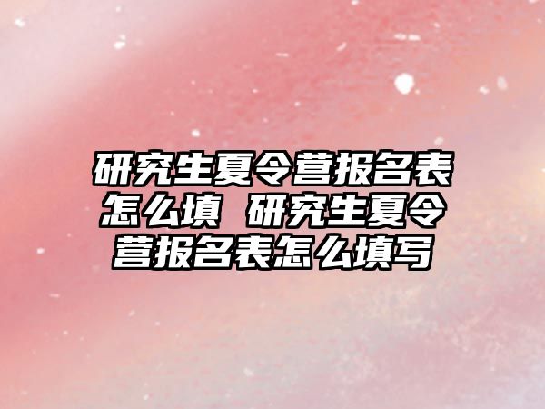 研究生夏令营报名表怎么填 研究生夏令营报名表怎么填写