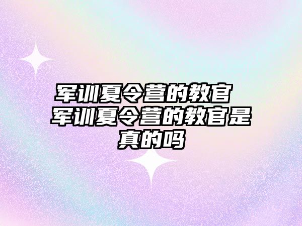 军训夏令营的教官 军训夏令营的教官是真的吗