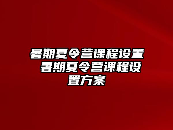 暑期夏令营课程设置 暑期夏令营课程设置方案