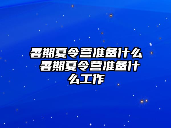 暑期夏令营准备什么 暑期夏令营准备什么工作