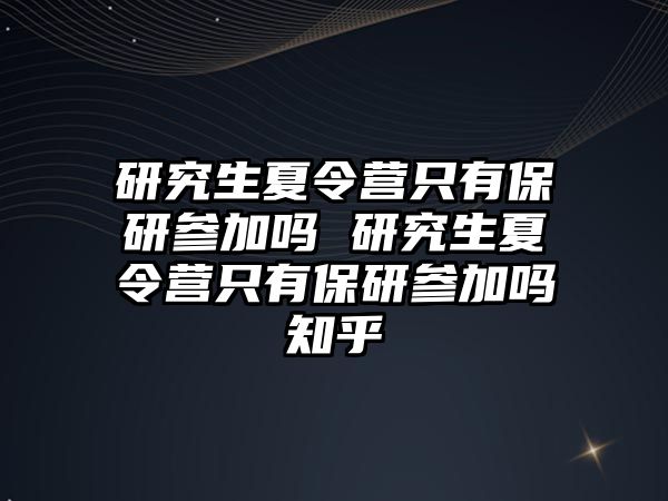 研究生夏令营只有保研参加吗 研究生夏令营只有保研参加吗知乎