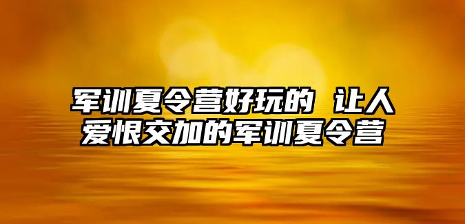 军训夏令营好玩的 让人爱恨交加的军训夏令营