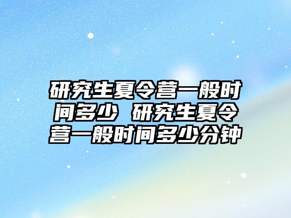 研究生夏令营一般时间多少 研究生夏令营一般时间多少分钟